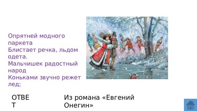 Опрятней модного паркета  Блистает речка, льдом одета.  Мальчишек радостный народ  Коньками звучно режет лед; ОТВЕТ Из романа «Евгений Онегин»  
