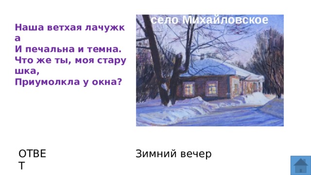 Наша ветхая лачужка И печальна и темна. Что же ты, моя старушка, Приумолкла у окна? ОТВЕТ Зимний вечер  