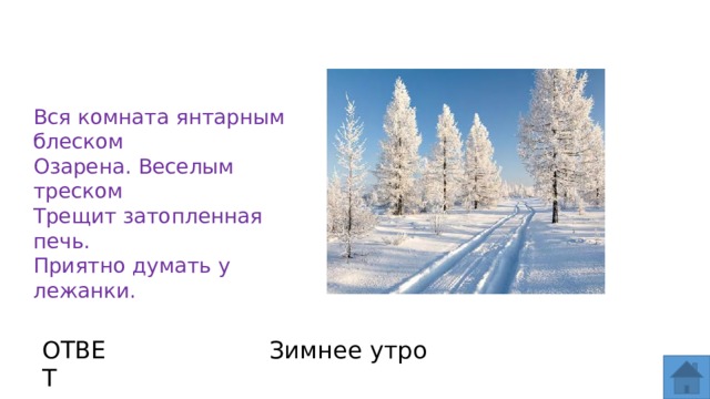 Вся комната янтарным блеском  Озарена. Веселым треском  Трещит затопленная печь.  Приятно думать у лежанки. ОТВЕТ Зимнее утро  