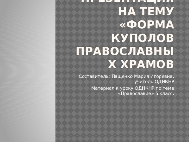 Презентация на тему «Форма куполов православных храмов Составитель: Пащенко Мария Игоревна, учитель ОДНКНР Материал к уроку ОДНКНР по теме «Православие» 5 класс.