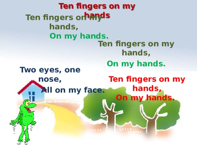 Ten fingers on my hands Ten fingers on my hands, On my hands. Ten fingers on my hands, On my hands. Two eyes, one nose, Ten fingers on my hands, All on my face. On my hands. 