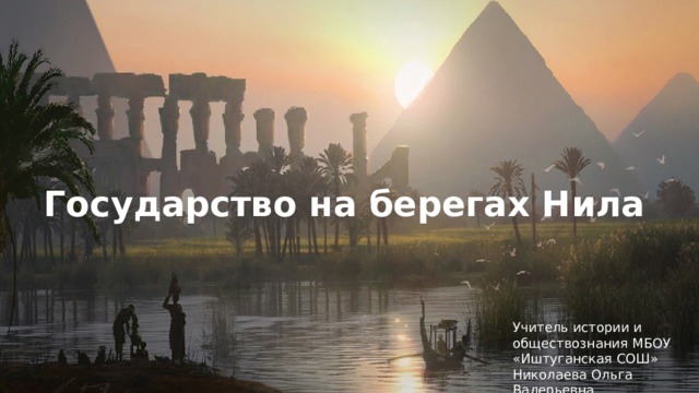 Государство на берегах Нила Учитель истории и обществознания МБОУ «Иштуганская СОШ» Николаева Ольга Валерьевна 