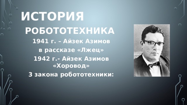 История РОБОТОТЕХНИКА 1941 г. – Айзек Азимов в рассказе «Лжец» 1942 г.- Айзек Азимов «Хоровод» 3 закона робототехники: 