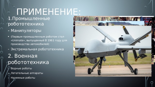 ПРИМЕНЕНИЕ: 1.Промышленные робототехника Манипуляторы (Первым промышленным роботом стал «Unimate», выпущенный В 1961 году для производства автомобилей) Экстремальная робототехника 2. Военная робототехника Водные роботы Летательные аппараты Наземные роботы 
