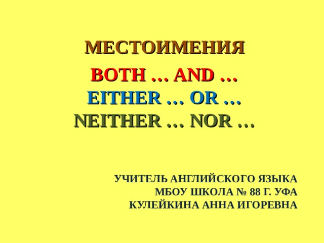 МЕСТОИМЕНИЯ BOTH … AND …  EITHER … OR …  NEITHER … NOR …   УЧИТЕЛЬ АНГЛИЙСКОГО ЯЗЫКА  МБОУ ШКОЛА № 88 Г. УФА  КУЛЕЙКИНА АННА ИГОРЕВНА