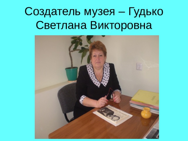 Создатель музея – Гудько Светлана Викторовна 