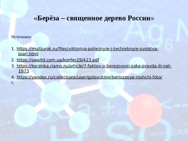 « Берёза – священное дерево России » Источники: 1. https://multiurok.ru/files/viktorina-polieznyie-i-liechiebnyie-svoistva-bieri.html 2. https://sworld.com.ua/konfer29/423.pdf 3. https://korzinka.riamo.ru/article/7-faktov-o-berezovom-soke-pravda-ili-net-1973 4. https://yandex.ru/collections/user/golovckinn/beriozovye-roshchi-foto/ 5.   