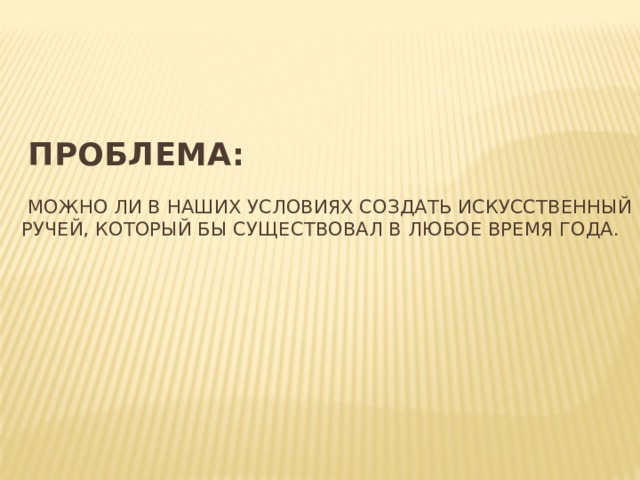     Проблема:   Можно ли в наших условиях создать искусственный ручей, который бы существовал в любое время года.          
