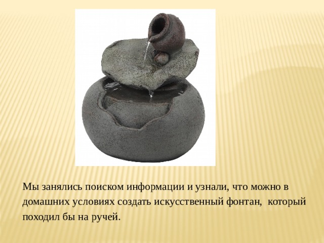 Мы занялись поиском информации и узнали, что можно в домашних условиях создать искусственный фонтан, который походил бы на ручей. 
