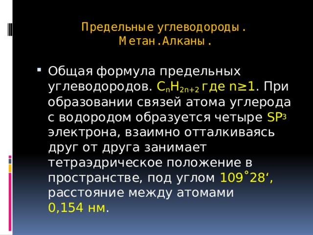 Предельные углеводороды.  Метан. Алканы. Общая формула предельных углеводородов. C n H 2n+2 где n≥1 . При образовании связей атома углерода с водородом образуется четыре SP 3 электрона, взаимно отталкиваясь друг от друга занимает тетраэдрическое положение в пространстве, под углом 109˚28‘, расстояние между атомами  0,154 нм . 