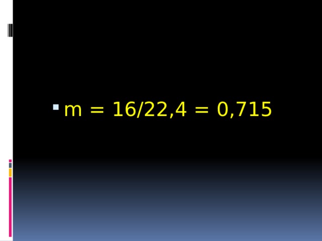 m = 16/22,4 = 0,715 