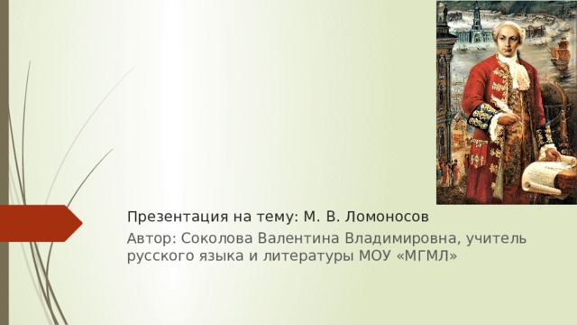 Презентация на тему: М. В. Ломоносов Автор: Соколова Валентина Владимировна, учитель русского языка и литературы МОУ «МГМЛ» 