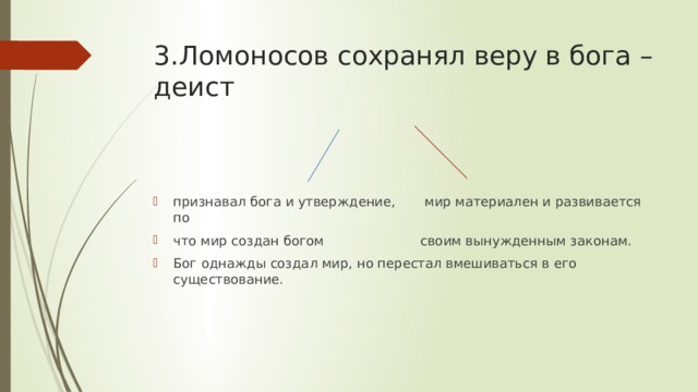 3.Ломоносов сохранял веру в бога –  деист признавал бога и утверждение, мир материален и развивается по что мир создан богом своим вынужденным законам. Бог однажды создал мир, но перестал вмешиваться в его существование. 