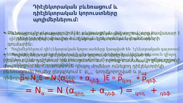 Դիէլեկտրական բևեռացում և դիէլեկտրական կորուստները պոլիմերներում: Բևեռացումը բնութագրվում է բևեռացման վեկտորով, որը հավասար է դիէլեկտրիկի միավոր ծավալում էլեկտրական մոմենտների գումարին:    Պոլիմերներում դիէլեկտրական կորուստները կապված են էլեկտրական դաշտում բևեռացման հետ, որոնք ժամանակի ընթացքում փոփոխվում են:Հաստատուն դիպոլ մոմենտ ունեցող դիէլեկտրիկի բևեռացումը իր մեջ ընդգրկում է p կող. կողմնորոշված և p դեֆ. դեֆորմացված բաղադրիչներ.  = Ν α = Ν (α կող. + α դեֆ. ) = կող. + դեֆ. 