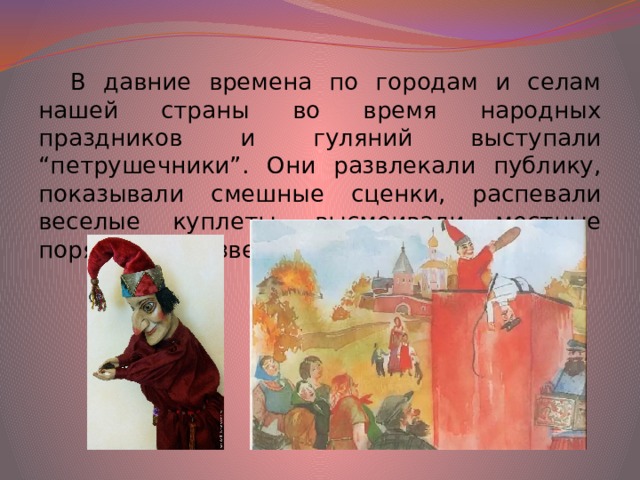 В давние времена по городам и селам нашей страны во время народных праздников и гуляний выступали “петрушечники”. Они развлекали публику, показывали смешные сценки, распевали веселые куплеты, высмеивали местные порядки или известных людей. 