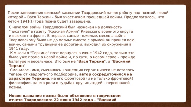 После завершения финской кампании Твардовский начал работу над поэмой, герой которой – Вася Теркин – был участником прошедшей войны. Предполагалось, что летом 1941(!) года поэма будет завершена. С началом войны Твардовский был назначен на должность 