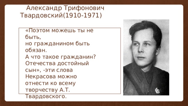  Александр Трифонович Твардовский(1910-1971) «Поэтом можешь ты не быть, но гражданином быть обязан. А что такое гражданин? Отечества достойный сын», -эти слова Некрасова можно отнести ко всему творчеству А.Т. Твардовского. 