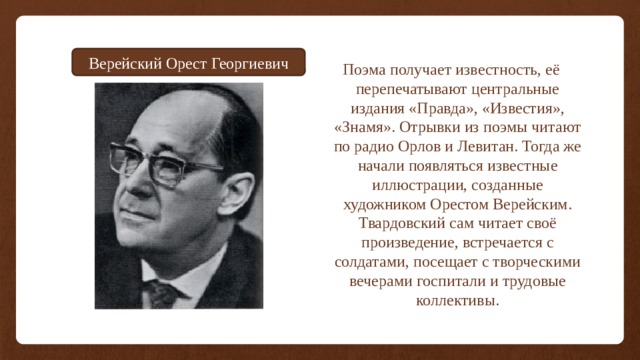 Верейский Орест Георгиевич Поэма получает известность, её перепечатывают центральные издания «Правда», «Известия», «Знамя». Отрывки из поэмы читают по радио Орлов и Левитан. Тогда же начали появляться известные иллюстрации, созданные художником Орестом Верейским. Твардовский сам читает своё произведение, встречается с солдатами, посещает с творческими вечерами госпитали и трудовые коллективы. 
