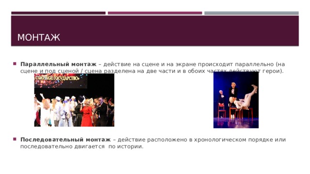 монтаж Параллельный монтаж – действие на сцене и на экране происходит параллельно (на сцене и под сценой / сцена разделена на две части и в обоих частях действуют герои). Последовательный монтаж – действие расположено в хронологическом порядке или последовательно двигается по истории. 