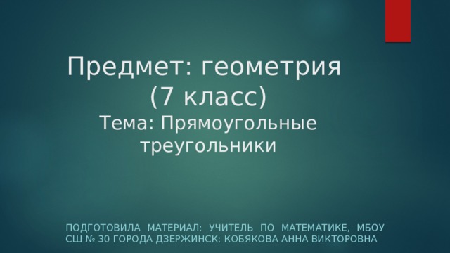 Предмет: геометрия  (7 класс)  Тема: Прямоугольные треугольники Подготовила материал: Учитель по математике, МБОУ СШ № 30 города Дзержинск: Кобякова Анна Викторовна 