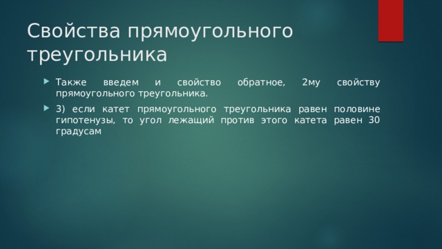 Свойства прямоугольного треугольника Также введем и свойство обратное, 2му свойству прямоугольного треугольника. 3) если катет прямоугольного треугольника равен половине гипотенузы, то угол лежащий против этого катета равен 30 градусам 