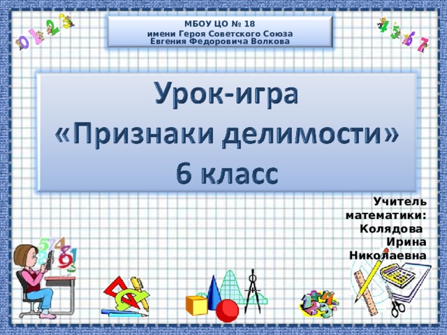 МБОУ ЦО № 18 имени Героя Советского Союза  Евгения Федоровича Волкова Учитель математики: Колядова Ирина Николаевна Учитель математики: Колядова Ирина Николаевна  