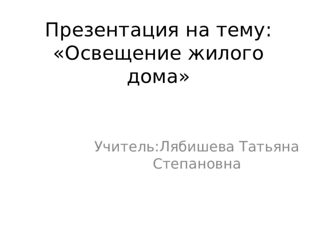 Презентация на тему: «Освещение жилого дома» Учитель:Лябишева Татьяна Степановна 