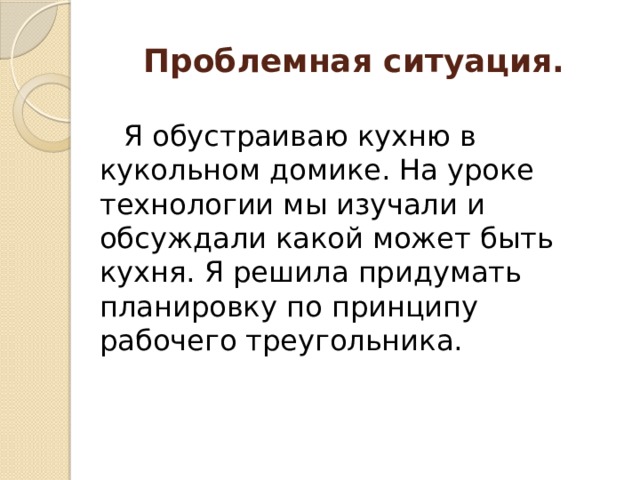 Проблемная ситуация.  Я обустраиваю кухню в кукольном домике. На уроке технологии мы изучали и обсуждали какой может быть кухня. Я решила придумать планировку по принципу рабочего треугольника. 
