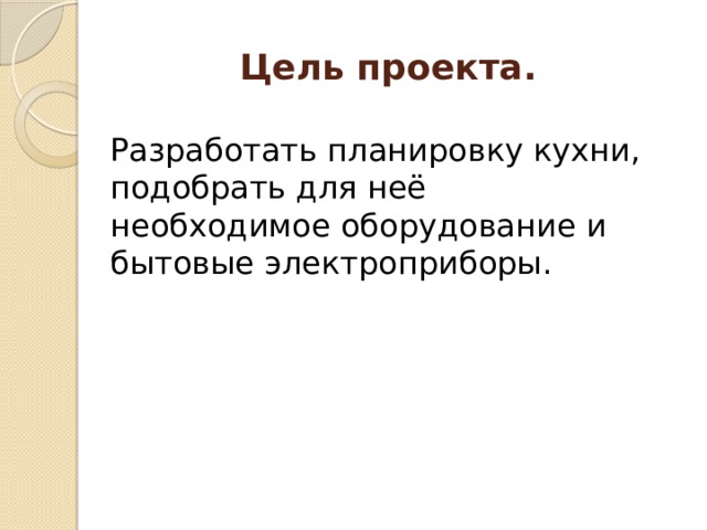 Цель проекта. Разработать планировку кухни, подобрать для неё необходимое оборудование и бытовые электроприборы. 