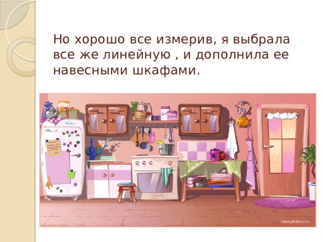Но хорошо все измерив, я выбрала все же линейную , и дополнила ее навесными шкафами. 