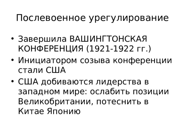 Послевоенное урегулирование Завершила ВАШИНГТОНСКАЯ КОНФЕРЕНЦИЯ (1921-1922 гг.) Инициатором созыва конференции стали США США добиваются лидерства в западном мире: ослабить позиции Великобритании, потеснить в Китае Японию 
