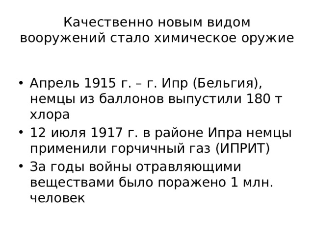 Качественно новым видом вооружений стало химическое оружие Апрель 1915 г. – г. Ипр (Бельгия), немцы из баллонов выпустили 180 т хлора 12 июля 1917 г. в районе Ипра немцы применили горчичный газ (ИПРИТ) За годы войны отравляющими веществами было поражено 1 млн. человек 