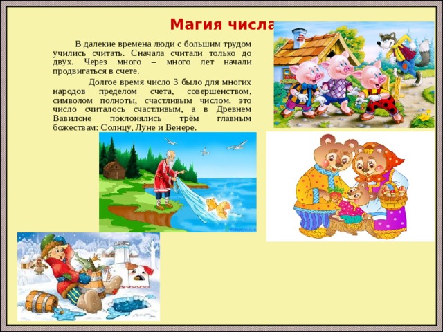 Магия числа  В далекие времена люди с большим трудом учились считать. Сначала считали только до двух. Через много – много лет начали продвигаться в счете.  Долгое время число 3 было для многих народов пределом счета, совершенством, символом полноты, счастливым числом. это число считалось счастливым, а в Древнем Вавилоне поклонялись трём главным божествам: Солнцу, Луне и Венере. 