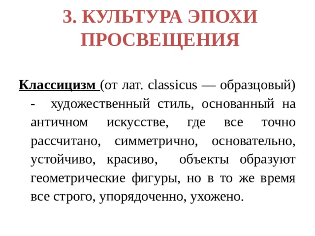 3. КУЛЬТУРА ЭПОХИ ПРОСВЕЩЕНИЯ Классицизм (от лат. classicus — образцовый) - художественный стиль, основанный на античном искусстве, где все точно рассчитано, симметрично, основательно, устойчиво, красиво, объекты образуют геометрические фигуры, но в то же время все строго, упорядоченно, ухожено. 