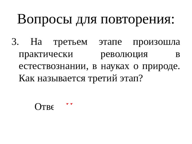 Вопросы для повторения: 3. На третьем этапе произошла практически революция в естествознании, в науках о природе. Как называется третий этап?  Ответ: Научные открытия 