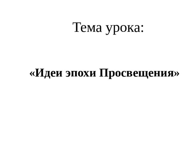 Тема урока:   «Идеи эпохи Просвещения»    