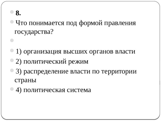 8.  Что понимается под формой правления государства?   1) организация высших органов власти 2) политический режим 3) распределение власти по территории страны 4) политическая система 