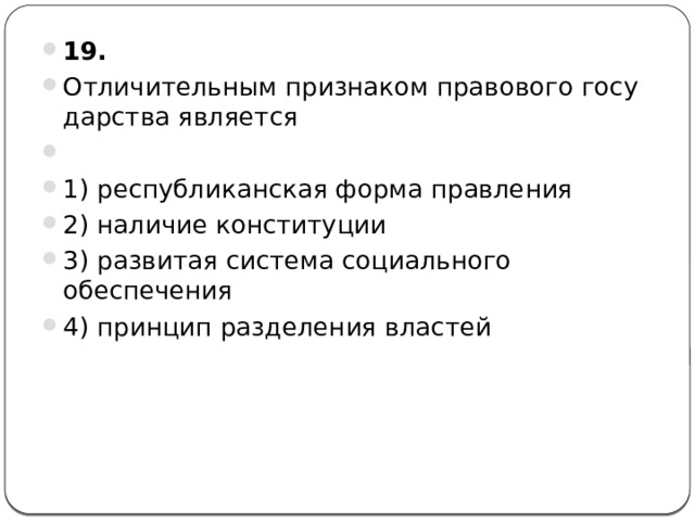 19.  Отличительным признаком правового го­су­дар­ства является   1) республиканская форма правления 2) наличие конституции 3) развитая система социального обеспечения 4) принцип разделения властей 