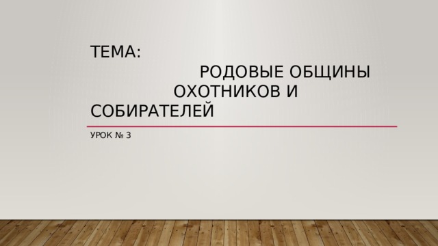 Тема:  Родовые общины  охотников и собирателей Урок № 3 