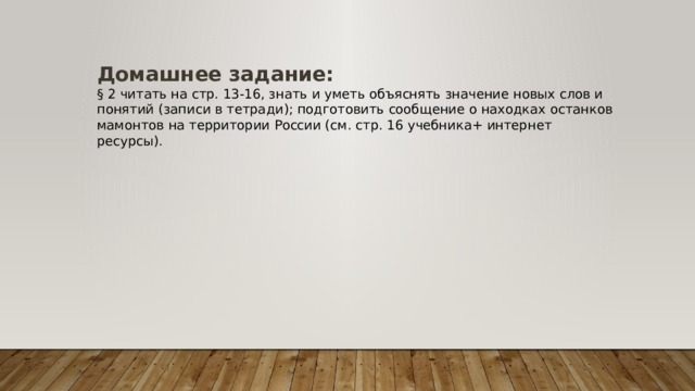 Домашнее задание: § 2 читать на стр. 13-16, знать и уметь объяснять значение новых слов и понятий (записи в тетради); подготовить сообщение о находках останков мамонтов на территории России (см. стр. 16 учебника+ интернет ресурсы). 