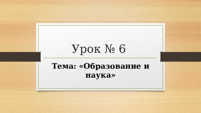 Урок № 6 Тема: «Образование и наука» 