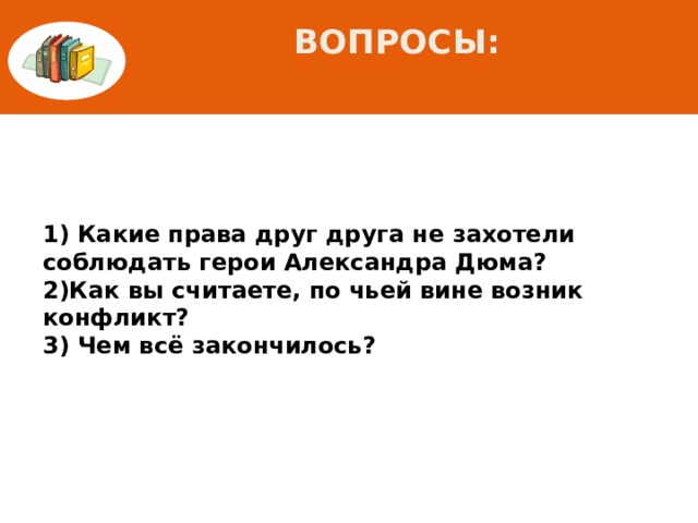 Вопросы:   1) Какие права друг друга не захотели соблюдать герои Александра Дюма? 2)Как вы считаете, по чьей вине возник конфликт? 3) Чем всё закончилось? 