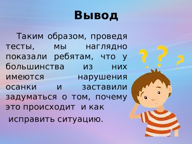 Вывод  Таким образом, проведя тесты, мы наглядно показали ребятам, что у большинства из них имеются нарушения осанки и заставили задуматься о том, почему это происходит и как  исправить ситуацию. 