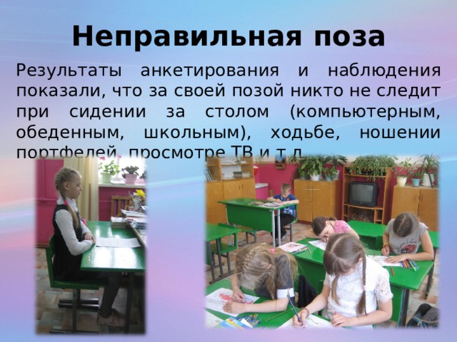 Неправильная поза Результаты анкетирования и наблюдения показали, что за своей позой никто не следит при сидении за столом (компьютерным, обеденным, школьным), ходьбе, ношении портфелей, просмотре ТВ и т.д. 