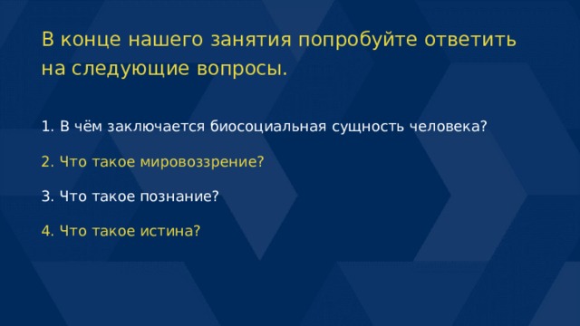 В конце нашего занятия попробуйте ответить на следующие вопросы. 1. В чём заключается биосоциальная сущность человека? 2. Что такое мировоззрение? 3. Что такое познание? 4. Что такое истина? 