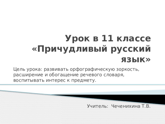 Урок в 11 классе «Причудливый русский язык» Цель урока: развивать орфографическую зоркость, расширение и обогащение речевого словаря, воспитывать интерес к предмету. Учитель: Чеченихина Т.В. 