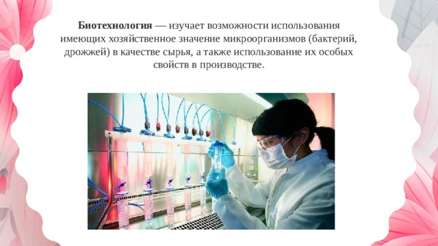 Биотехнология  — изучает возможности использования имеющих хозяйственное значение микроорганизмов (бактерий, дрожжей) в качестве сырья, а также использование их особых свойств в производстве. 