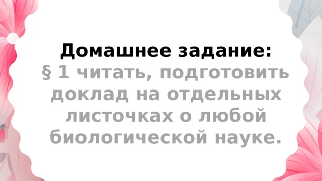 Домашнее задание: § 1 читать, подготовить доклад на отдельных листочках о любой биологической науке.  