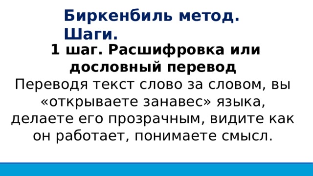 Биркенбиль метод. Шаги.  1 шаг. Расшифровка или дословный перевод Переводя текст слово за словом, вы «открываете занавес» языка, делаете его прозрачным, видите как он работает, понимаете смысл. 