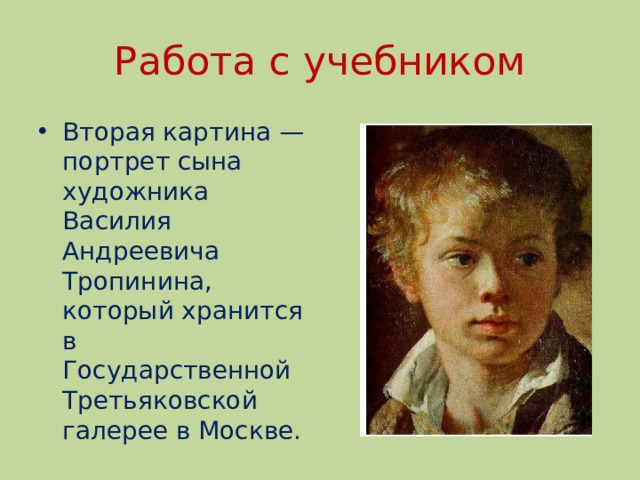 Работа с учебником Вторая картина — портрет сына художника Василия Андреевича Тропинина, который хранится в Государственной Третьяковской галерее в Москве. 
